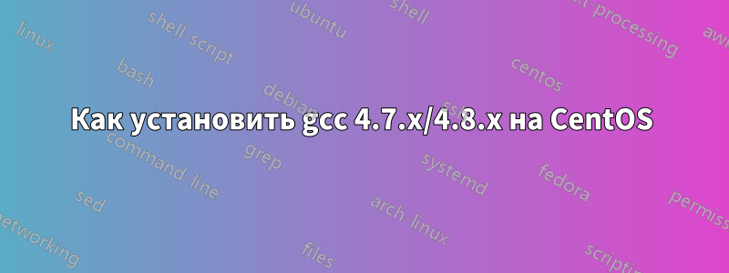 Как установить gcc 4.7.x/4.8.x на CentOS