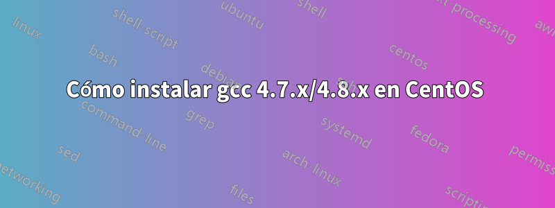 Cómo instalar gcc 4.7.x/4.8.x en CentOS