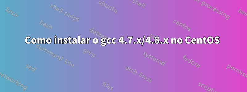 Como instalar o gcc 4.7.x/4.8.x no CentOS