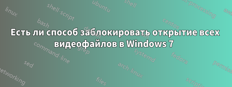 Есть ли способ заблокировать открытие всех видеофайлов в Windows 7 