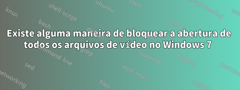 Existe alguma maneira de bloquear a abertura de todos os arquivos de vídeo no Windows 7 