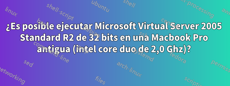 ¿Es posible ejecutar Microsoft Virtual Server 2005 Standard R2 de 32 bits en una Macbook Pro antigua (intel core duo de 2,0 Ghz)?