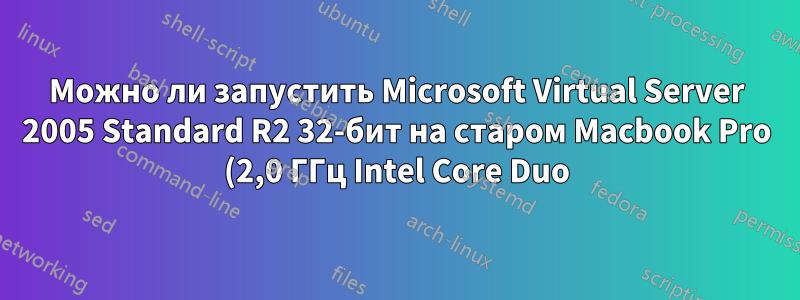 Можно ли запустить Microsoft Virtual Server 2005 Standard R2 32-бит на старом Macbook Pro (2,0 ГГц Intel Core Duo)?