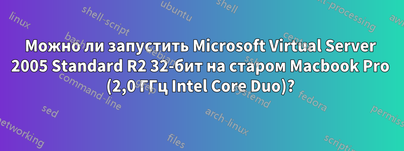 Можно ли запустить Microsoft Virtual Server 2005 Standard R2 32-бит на старом Macbook Pro (2,0 ГГц Intel Core Duo)?