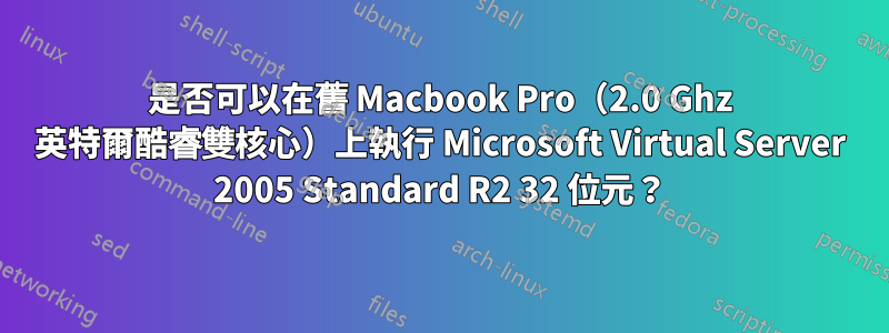 是否可以在舊 Macbook Pro（2.0 Ghz 英特爾酷睿雙核心）上執行 Microsoft Virtual Server 2005 Standard R2 32 位元？