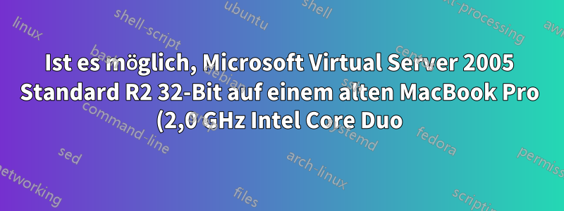 Ist es möglich, Microsoft Virtual Server 2005 Standard R2 32-Bit auf einem alten MacBook Pro (2,0 GHz Intel Core Duo) auszuführen?
