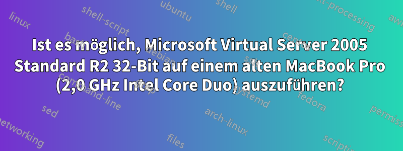 Ist es möglich, Microsoft Virtual Server 2005 Standard R2 32-Bit auf einem alten MacBook Pro (2,0 GHz Intel Core Duo) auszuführen?