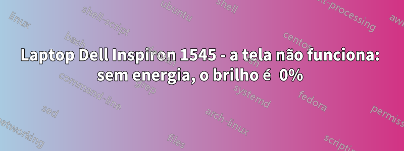 Laptop Dell Inspiron 1545 - a tela não funciona: sem energia, o brilho é 0%