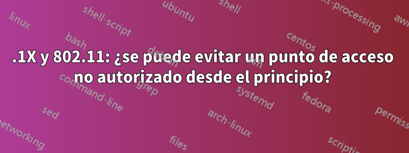 802.1X y 802.11: ¿se puede evitar un punto de acceso no autorizado desde el principio?