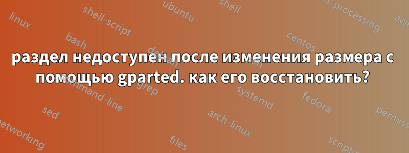 раздел недоступен после изменения размера с помощью gparted. как его восстановить?