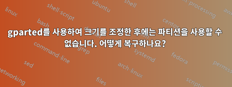 gparted를 사용하여 크기를 조정한 후에는 파티션을 사용할 수 없습니다. 어떻게 복구하나요?