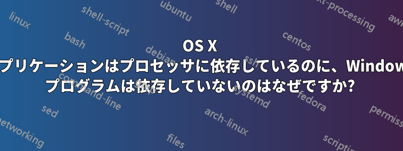 OS X アプリケーションはプロセッサに依存しているのに、Windows プログラムは依存していないのはなぜですか?