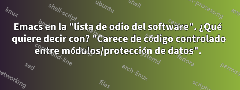 Emacs en la "lista de odio del software". ¿Qué quiere decir con? "Carece de código controlado entre módulos/protección de datos". 