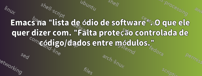 Emacs na "lista de ódio de software". O que ele quer dizer com. "Falta proteção controlada de código/dados entre módulos." 