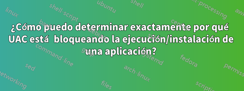 ¿Cómo puedo determinar exactamente por qué UAC está bloqueando la ejecución/instalación de una aplicación?