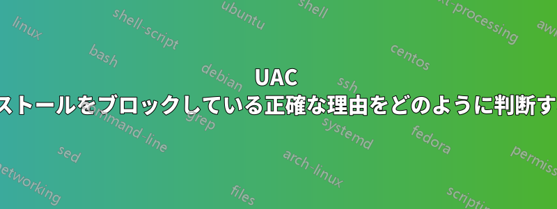 UAC がアプリの実行/インストールをブロックしている正確な理由をどのように判断すればよいでしょうか?