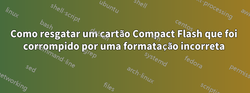 Como resgatar um cartão Compact Flash que foi corrompido por uma formatação incorreta