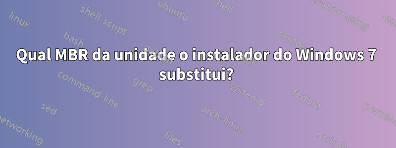 Qual MBR da unidade o instalador do Windows 7 substitui?