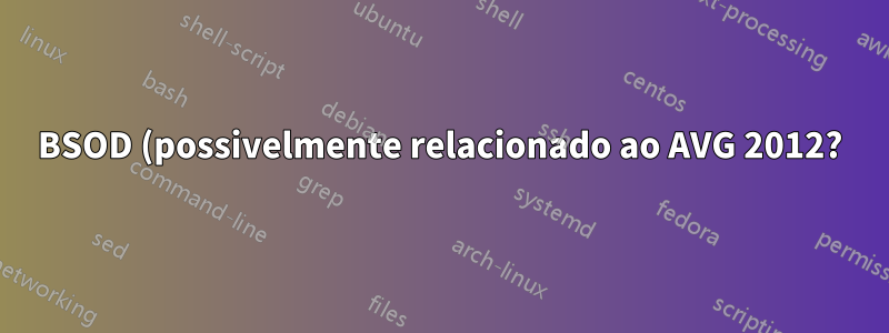 BSOD (possivelmente relacionado ao AVG 2012?)