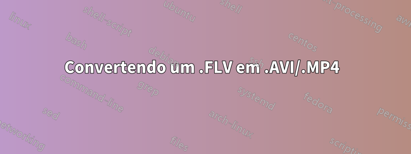 Convertendo um .FLV em .AVI/.MP4 