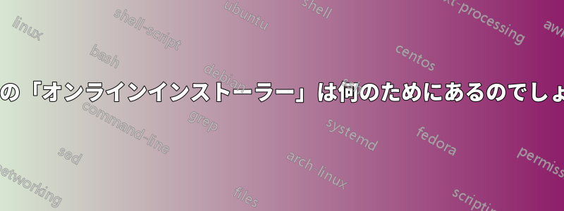 これらの「オンラインインストーラー」は何のためにあるのでしょうか?