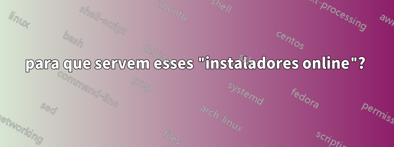 para que servem esses "instaladores online"?