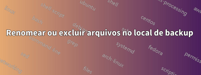 Renomear ou excluir arquivos no local de backup