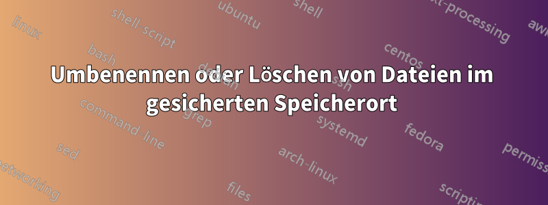 Umbenennen oder Löschen von Dateien im gesicherten Speicherort