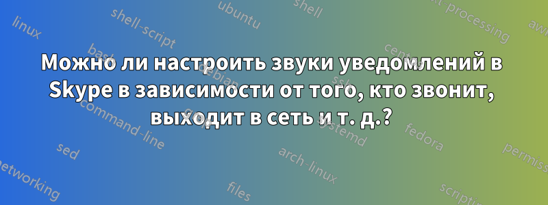 Можно ли настроить звуки уведомлений в Skype в зависимости от того, кто звонит, выходит в сеть и т. д.?