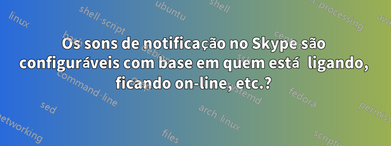 Os sons de notificação no Skype são configuráveis ​​com base em quem está ligando, ficando on-line, etc.?