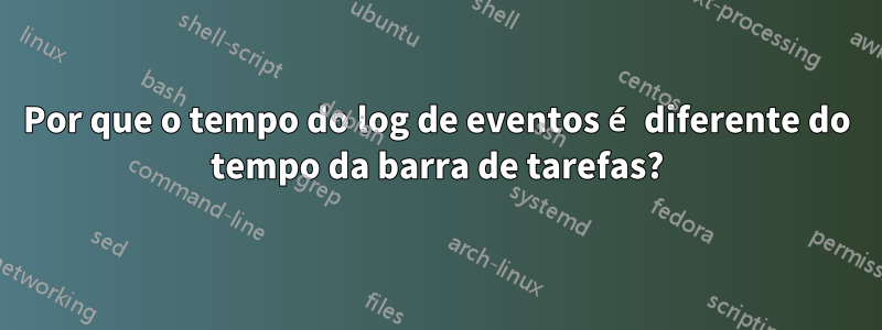 Por que o tempo do log de eventos é diferente do tempo da barra de tarefas?