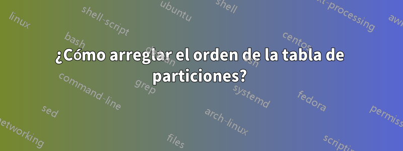 ¿Cómo arreglar el orden de la tabla de particiones?