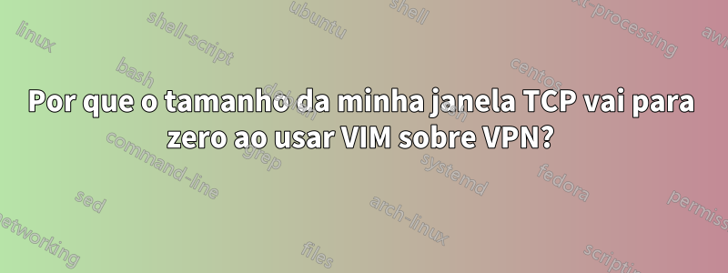 Por que o tamanho da minha janela TCP vai para zero ao usar VIM sobre VPN?