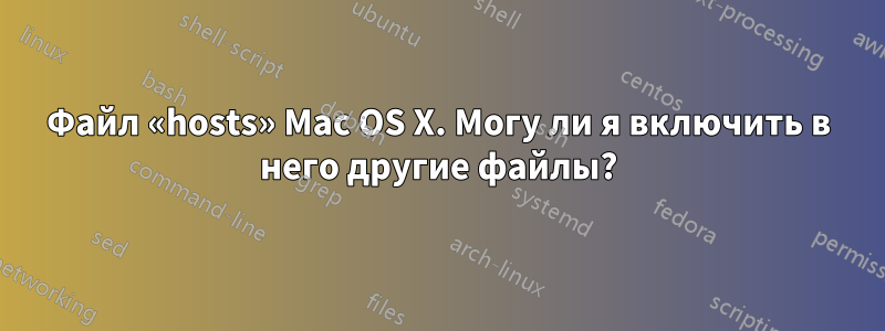 Файл «hosts» Mac OS X. Могу ли я включить в него другие файлы?