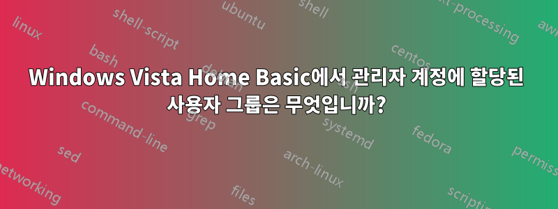 Windows Vista Home Basic에서 관리자 계정에 할당된 사용자 그룹은 무엇입니까?