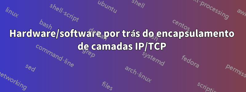 Hardware/software por trás do encapsulamento de camadas IP/TCP