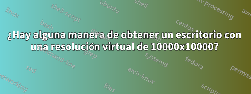 ¿Hay alguna manera de obtener un escritorio con una resolución virtual de 10000x10000?