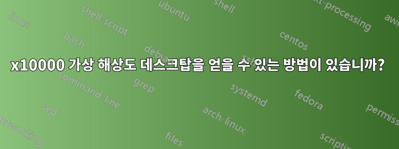 10000x10000 가상 해상도 데스크탑을 얻을 수 있는 방법이 있습니까?