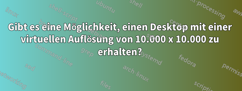 Gibt es eine Möglichkeit, einen Desktop mit einer virtuellen Auflösung von 10.000 x 10.000 zu erhalten?