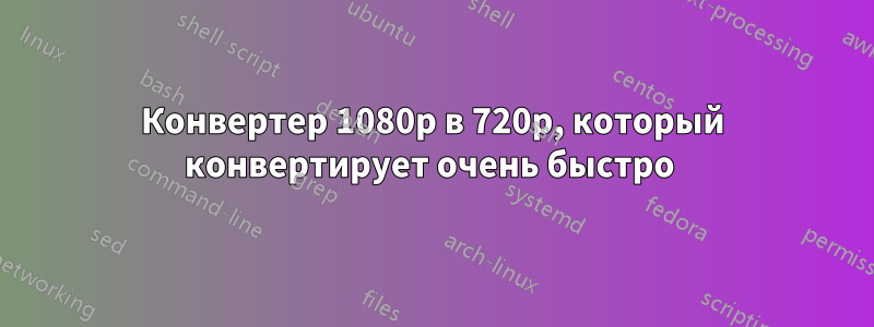 Конвертер 1080p в 720p, который конвертирует очень быстро 