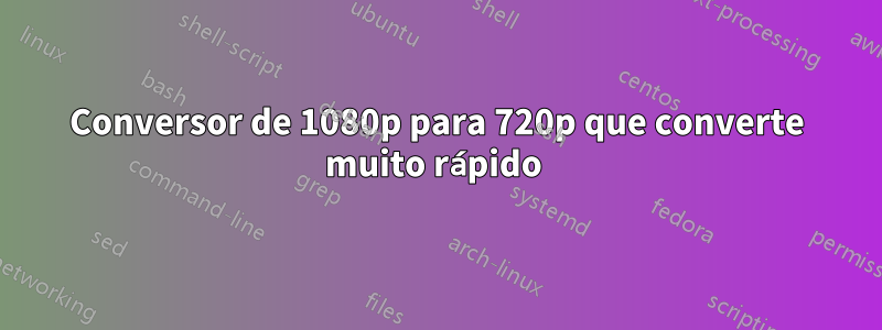 Conversor de 1080p para 720p que converte muito rápido 