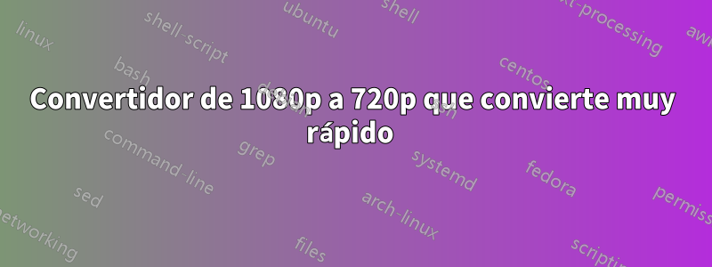 Convertidor de 1080p a 720p que convierte muy rápido 