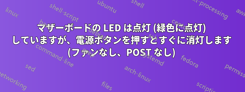 マザーボードの LED は点灯 (緑色に点灯) していますが、電源ボタンを押すとすぐに消灯します (ファンなし、POST なし)