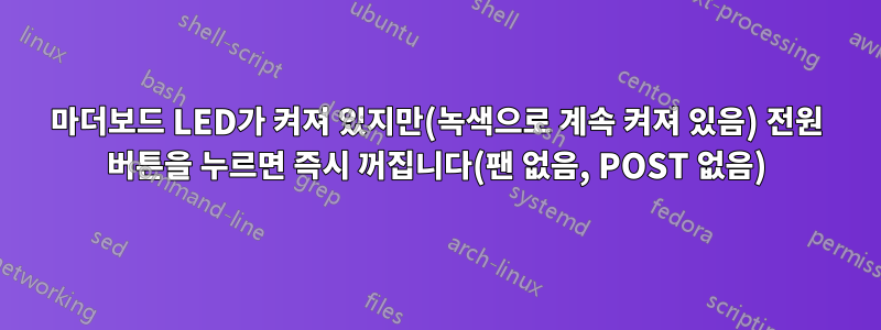 마더보드 LED가 켜져 있지만(녹색으로 계속 켜져 있음) 전원 버튼을 누르면 즉시 꺼집니다(팬 없음, POST 없음)