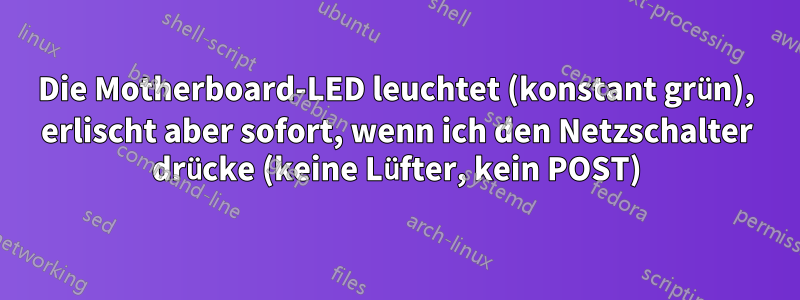 Die Motherboard-LED leuchtet (konstant grün), erlischt aber sofort, wenn ich den Netzschalter drücke (keine Lüfter, kein POST)