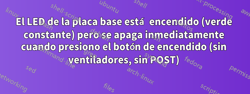 El LED de la placa base está encendido (verde constante) pero se apaga inmediatamente cuando presiono el botón de encendido (sin ventiladores, sin POST)