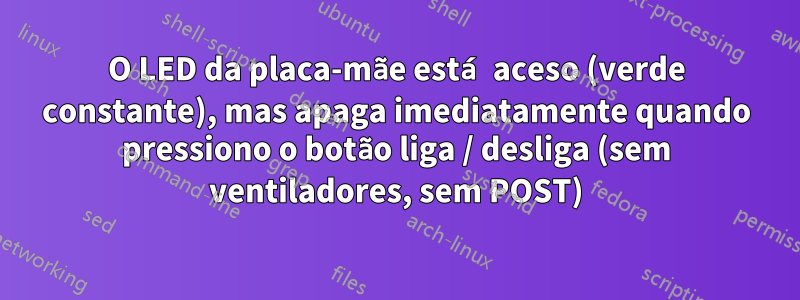 O LED da placa-mãe está aceso (verde constante), mas apaga imediatamente quando pressiono o botão liga / desliga (sem ventiladores, sem POST)