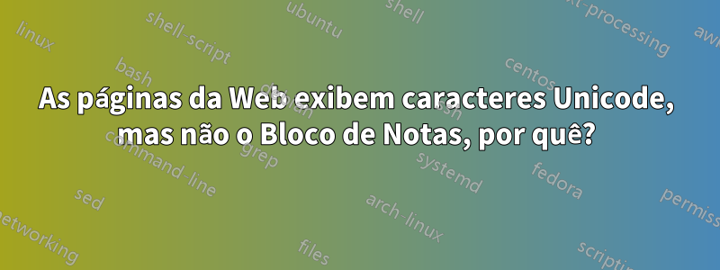 As páginas da Web exibem caracteres Unicode, mas não o Bloco de Notas, por quê?