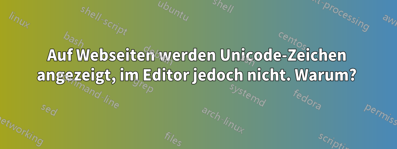 Auf Webseiten werden Unicode-Zeichen angezeigt, im Editor jedoch nicht. Warum?