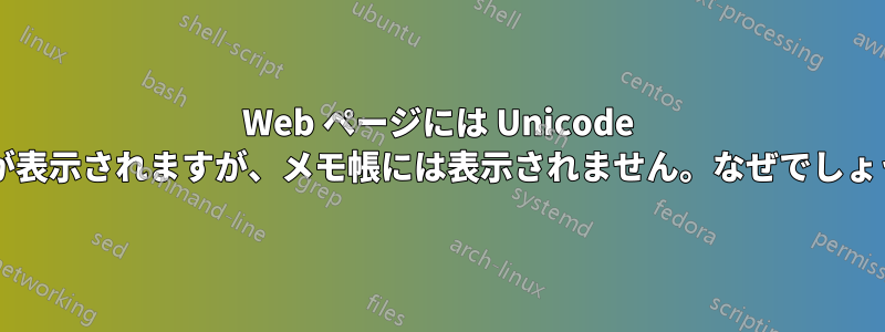 Web ページには Unicode 文字が表示されますが、メモ帳には表示されません。なぜでしょうか?